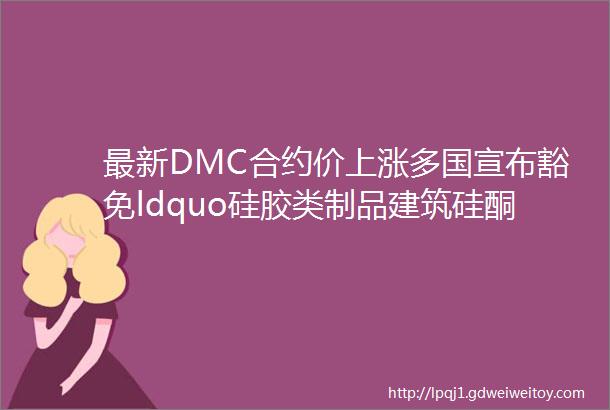 最新DMC合约价上涨多国宣布豁免ldquo硅胶类制品建筑硅酮胶等关税